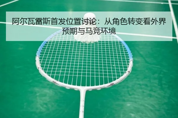 阿尔瓦雷斯首发位置讨论：从角色转变看外界预期与马竞环境
