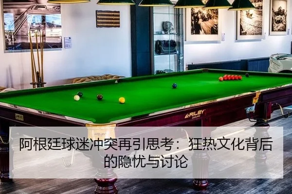 阿根廷球迷冲突再引思考：狂热文化背后的隐忧与讨论